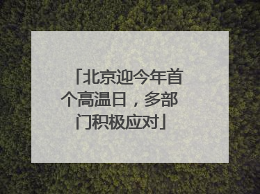 北京迎今年首个高温日，多部门积极应对
