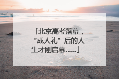 北京高考落幕，“成人礼”后的人生才刚启幕……