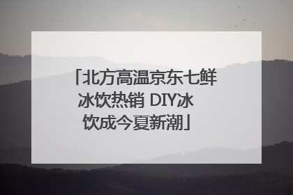 北方高温京东七鲜冰饮热销 DIY冰饮成今夏新潮