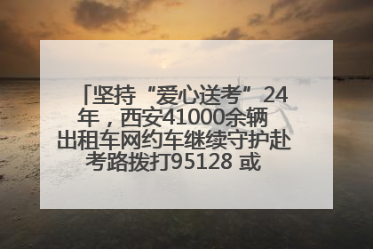 坚持“爱心送考”24年，西安41000余辆出租车网约车继续守护赴考路拨打95128 或者88880000均可报名参加一对一送考