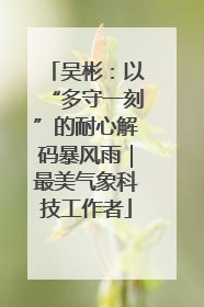 吴彬：以“多守一刻”的耐心解码暴风雨｜最美气象科技工作者