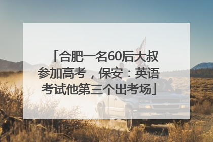 合肥一名60后大叔参加高考，保安：英语考试他第三个出考场