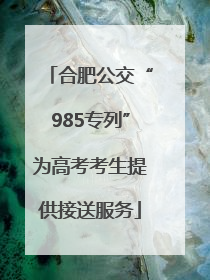 合肥公交“985专列”为高考考生提供接送服务