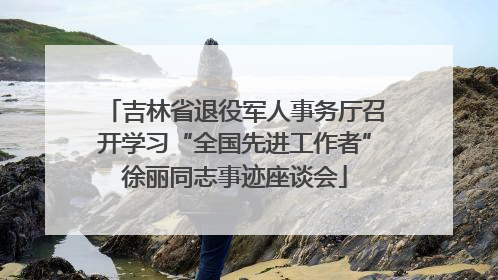 吉林省退役军人事务厅召开学习“全国先进工作者”徐丽同志事迹座谈会