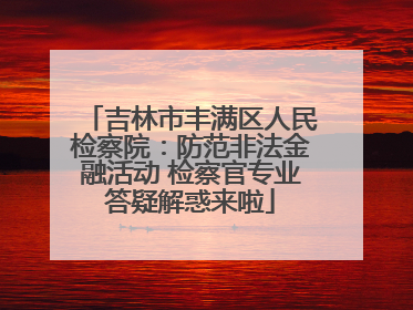 吉林市丰满区人民检察院：防范非法金融活动 检察官专业答疑解惑来啦