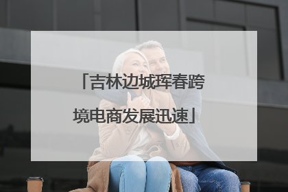 吉林边城珲春跨境电商发展迅速