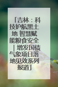吉林：科技护航黑土地 智慧赋能粮食安全｜增发国债气象项目落地见效系列报道