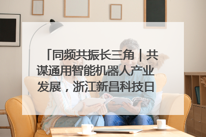 同频共振长三角｜共谋通用智能机器人产业发展，浙江新昌科技日搭建协同创新平台
