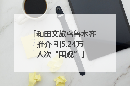 和田文旅乌鲁木齐推介 引5.24万人次“围观”