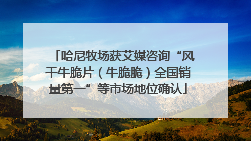 哈尼牧场获艾媒咨询“风干牛脆片（牛脆脆）全国销量第一”等市场地位确认