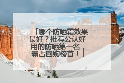哪个防晒霜效果最好？推荐公认好用的防晒第一名，霸占回购榜首！