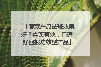 哪款产品祛斑效果好？真实有效，口碑好回报功效型产品