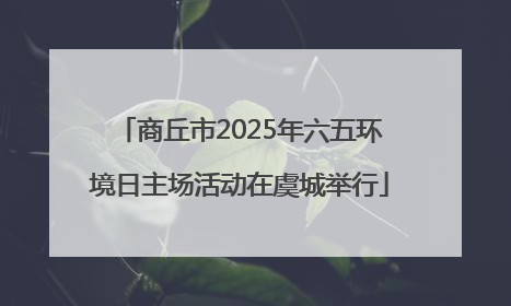 商丘市2025年六五环境日主场活动在虞城举行