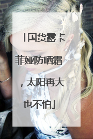国货露卡菲娅防晒霜，太阳再大也不怕