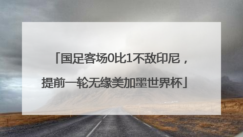 国足客场0比1不敌印尼，提前一轮无缘美加墨世界杯