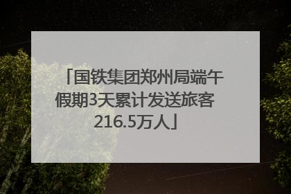 国铁集团郑州局端午假期3天累计发送旅客216.5万人