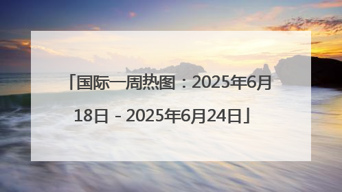 国际一周热图：2025年6月18日－2025年6月24日