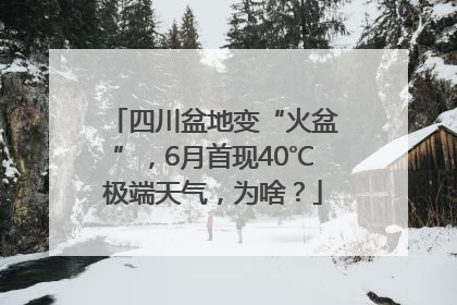 四川盆地变“火盆”，6月首现40℃极端天气，为啥？