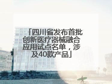 四川省发布首批创新医疗器械融合应用试点名单，涉及40款产品