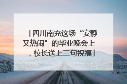 四川南充这场“安静又热闹”的毕业晚会上，校长送上三句祝福