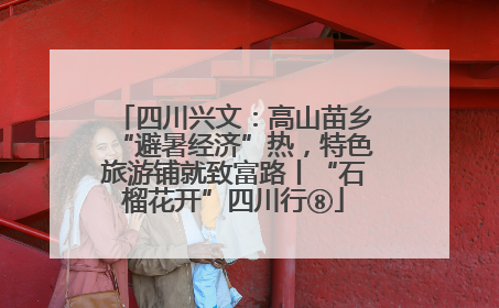 四川兴文：高山苗乡“避暑经济”热，特色旅游铺就致富路丨“石榴花开”四川行⑧
