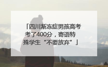 四川渐冻症男孩高考考了400分，寄语特殊学生“不要放弃”