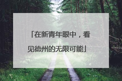 在新青年眼中，看见德州的无限可能