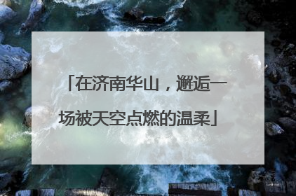 在济南华山，邂逅一场被天空点燃的温柔