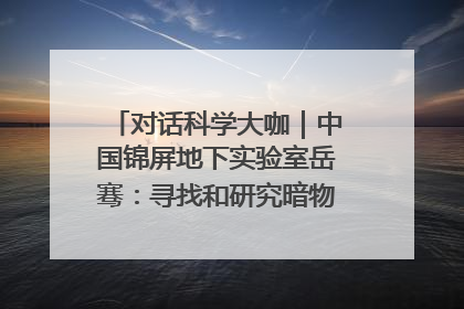 对话科学大咖｜中国锦屏地下实验室岳骞：寻找和研究暗物质，就是要去突破人类的认知边界