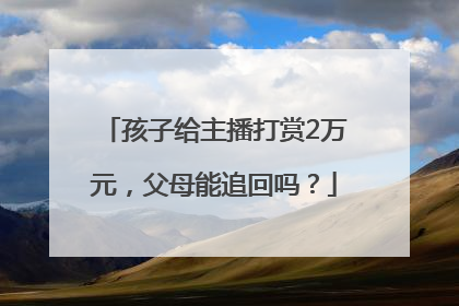 孩子给主播打赏2万元，父母能追回吗？