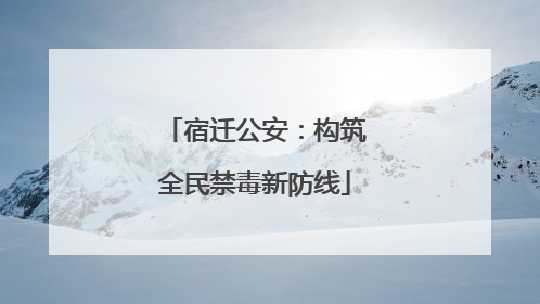 宿迁公安：构筑全民禁毒新防线