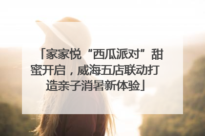 家家悦“西瓜派对”甜蜜开启，威海五店联动打造亲子消暑新体验