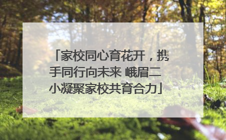 家校同心育花开，携手同行向未来 峨眉二小凝聚家校共育合力