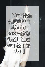 守纪律强素质敢担当 武汉市江汉区唐家墩街道打造过硬年轻干部队伍