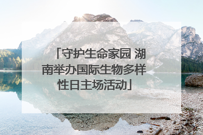 守护生命家园 湖南举办国际生物多样性日主场活动