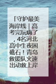 守护最美海岸线｜高考完玩嗨了，4名河北高中生夜困礁石！青岛救援队火速出动救上岸