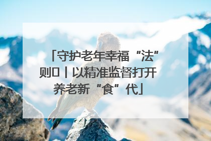 守护老年幸福“法”则⑮丨以精准监督打开养老新“食”代