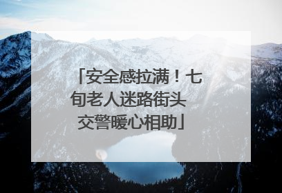 安全感拉满！七旬老人迷路街头 交警暖心相助