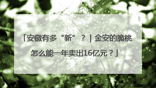 安徽有多“新”？｜金安的脆桃 怎么能一年卖出16亿元？
