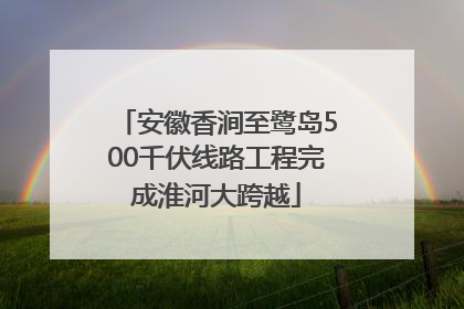安徽香涧至鹭岛500千伏线路工程完成淮河大跨越