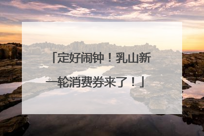 定好闹钟！乳山新一轮消费券来了！