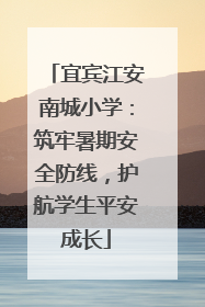 宜宾江安南城小学：筑牢暑期安全防线，护航学生平安成长