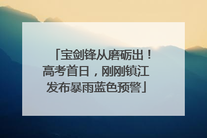宝剑锋从磨砺出！高考首日，刚刚镇江发布暴雨蓝色预警