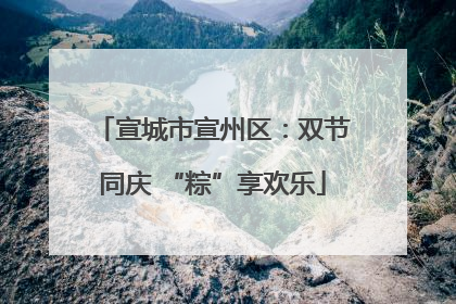 宣城市宣州区：双节同庆 “粽”享欢乐