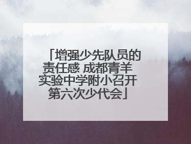 增强少先队员的责任感 成都青羊实验中学附小召开第六次少代会