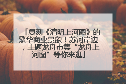 复刻《清明上河图》的繁华商业景象！苏河岸边，主题龙舟市集“龙舟上河图”等你来逛