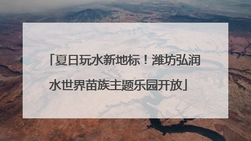 夏日玩水新地标！潍坊弘润水世界苗族主题乐园开放