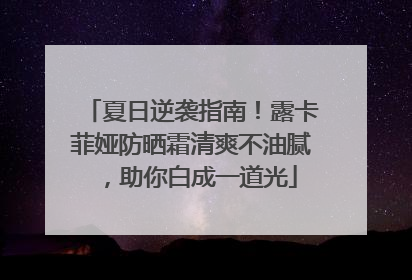 夏日逆袭指南！露卡菲娅防晒霜清爽不油腻，助你白成一道光