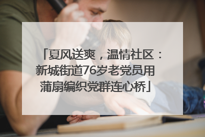 夏风送爽，温情社区：新城街道76岁老党员用蒲扇编织党群连心桥