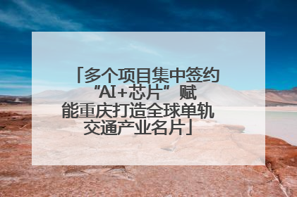 多个项目集中签约 “AI+芯片”赋能重庆打造全球单轨交通产业名片